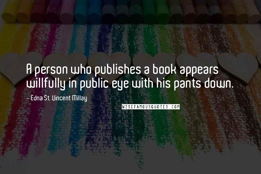 Edna St. Vincent Millay Quotes: A person who publishes a book appears willfully in public eye with his pants down.