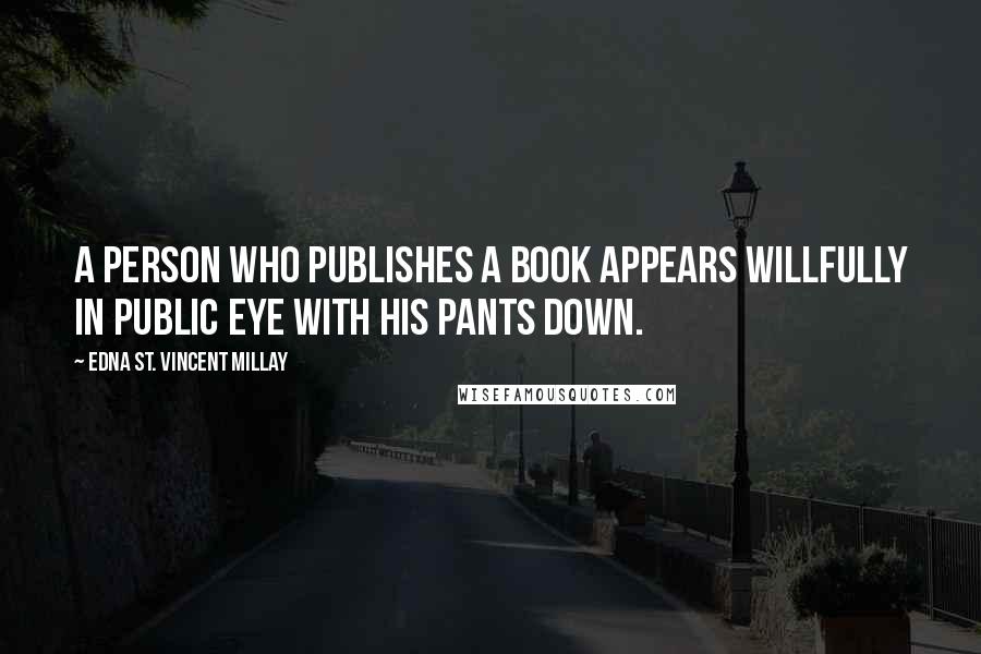 Edna St. Vincent Millay Quotes: A person who publishes a book appears willfully in public eye with his pants down.