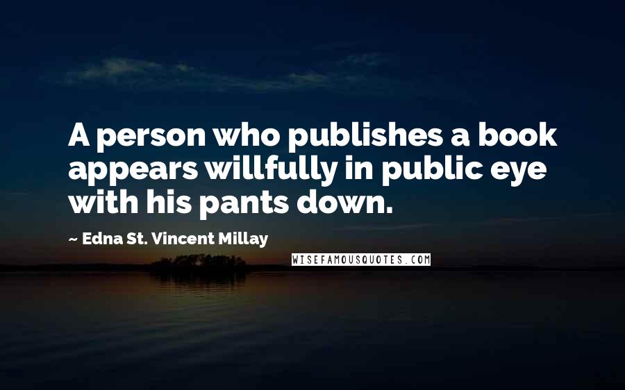 Edna St. Vincent Millay Quotes: A person who publishes a book appears willfully in public eye with his pants down.