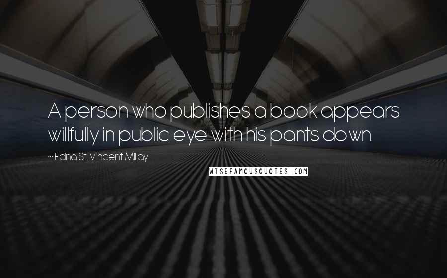 Edna St. Vincent Millay Quotes: A person who publishes a book appears willfully in public eye with his pants down.