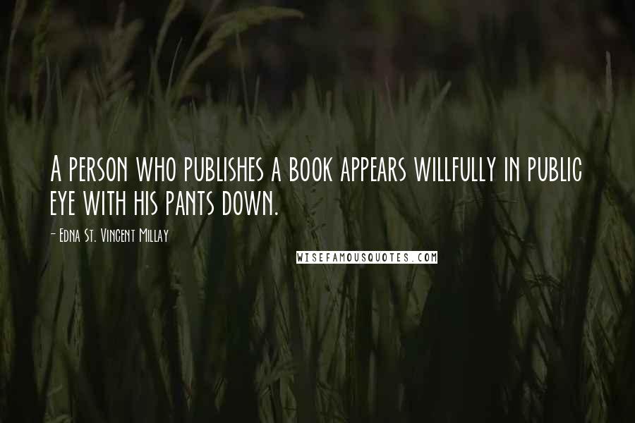 Edna St. Vincent Millay Quotes: A person who publishes a book appears willfully in public eye with his pants down.