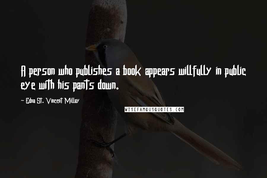 Edna St. Vincent Millay Quotes: A person who publishes a book appears willfully in public eye with his pants down.