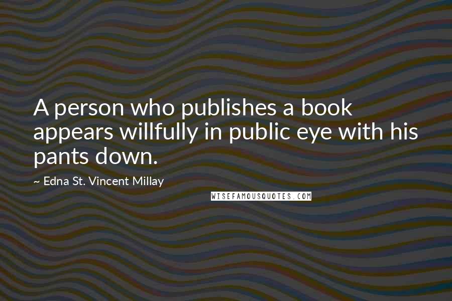 Edna St. Vincent Millay Quotes: A person who publishes a book appears willfully in public eye with his pants down.