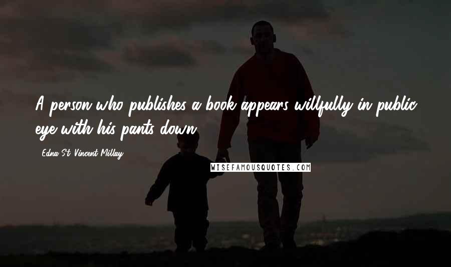 Edna St. Vincent Millay Quotes: A person who publishes a book appears willfully in public eye with his pants down.