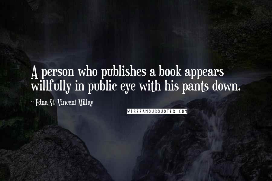 Edna St. Vincent Millay Quotes: A person who publishes a book appears willfully in public eye with his pants down.