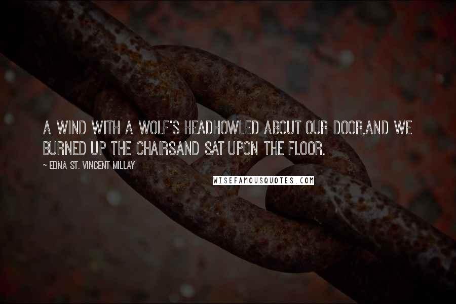 Edna St. Vincent Millay Quotes: A wind with a wolf's headHowled about our door,And we burned up the chairsAnd sat upon the floor.