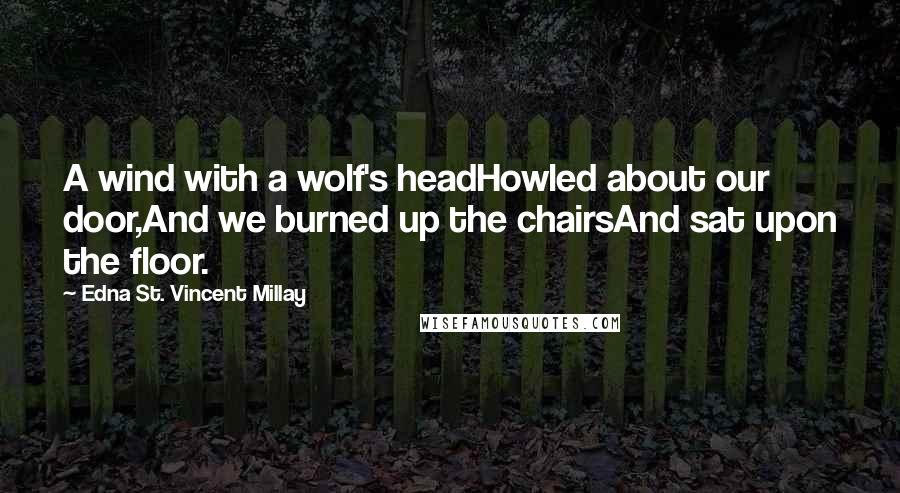 Edna St. Vincent Millay Quotes: A wind with a wolf's headHowled about our door,And we burned up the chairsAnd sat upon the floor.