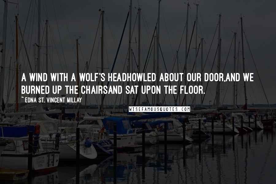 Edna St. Vincent Millay Quotes: A wind with a wolf's headHowled about our door,And we burned up the chairsAnd sat upon the floor.