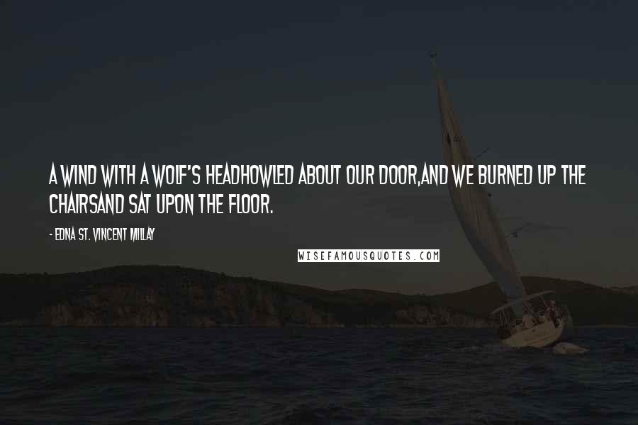 Edna St. Vincent Millay Quotes: A wind with a wolf's headHowled about our door,And we burned up the chairsAnd sat upon the floor.