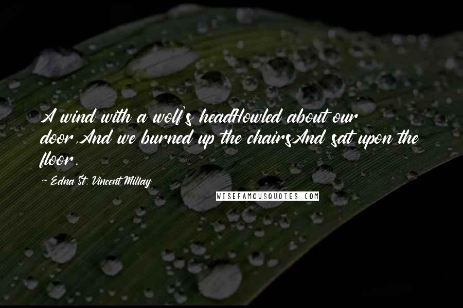 Edna St. Vincent Millay Quotes: A wind with a wolf's headHowled about our door,And we burned up the chairsAnd sat upon the floor.