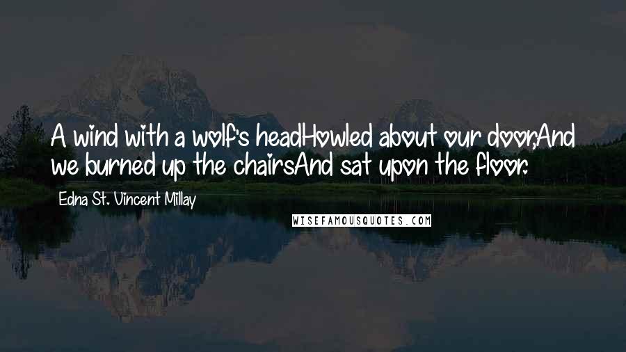 Edna St. Vincent Millay Quotes: A wind with a wolf's headHowled about our door,And we burned up the chairsAnd sat upon the floor.