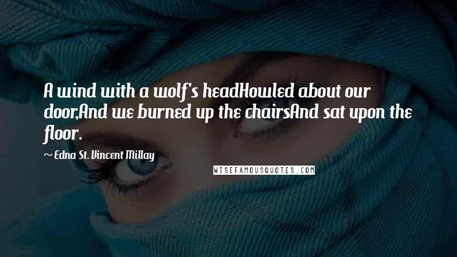 Edna St. Vincent Millay Quotes: A wind with a wolf's headHowled about our door,And we burned up the chairsAnd sat upon the floor.