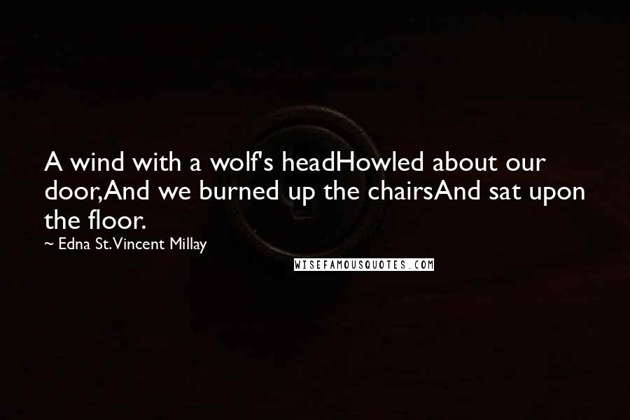 Edna St. Vincent Millay Quotes: A wind with a wolf's headHowled about our door,And we burned up the chairsAnd sat upon the floor.