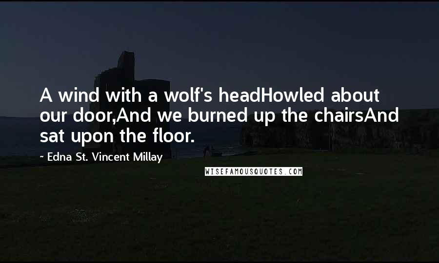 Edna St. Vincent Millay Quotes: A wind with a wolf's headHowled about our door,And we burned up the chairsAnd sat upon the floor.