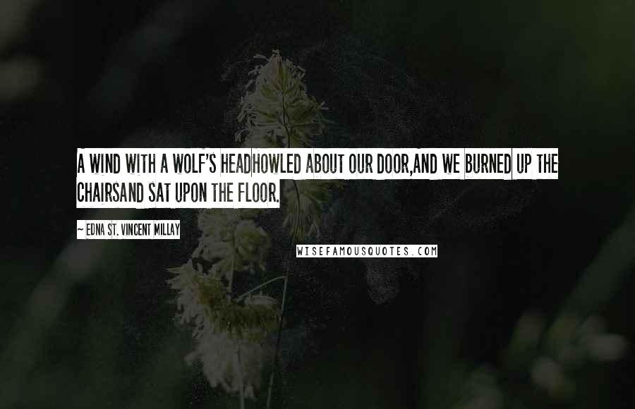 Edna St. Vincent Millay Quotes: A wind with a wolf's headHowled about our door,And we burned up the chairsAnd sat upon the floor.