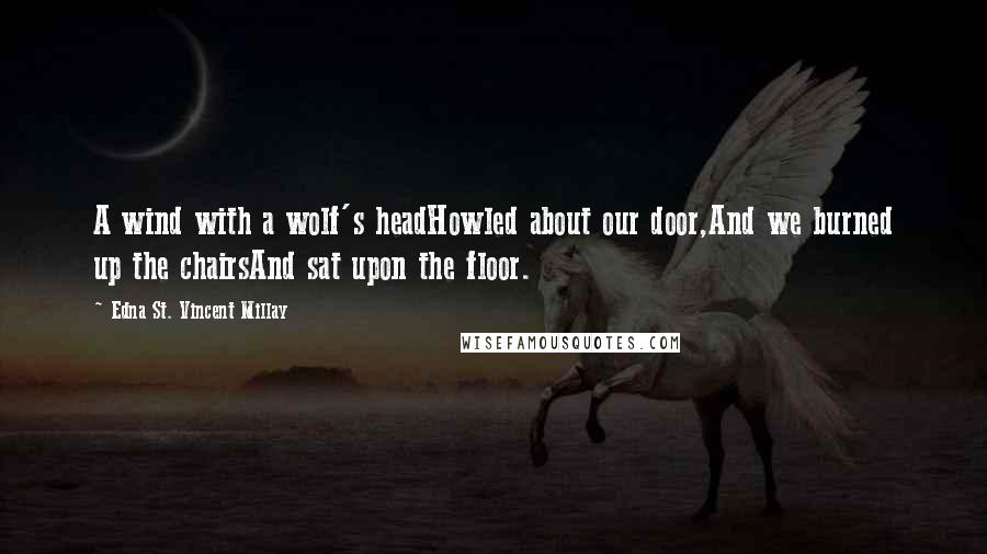 Edna St. Vincent Millay Quotes: A wind with a wolf's headHowled about our door,And we burned up the chairsAnd sat upon the floor.