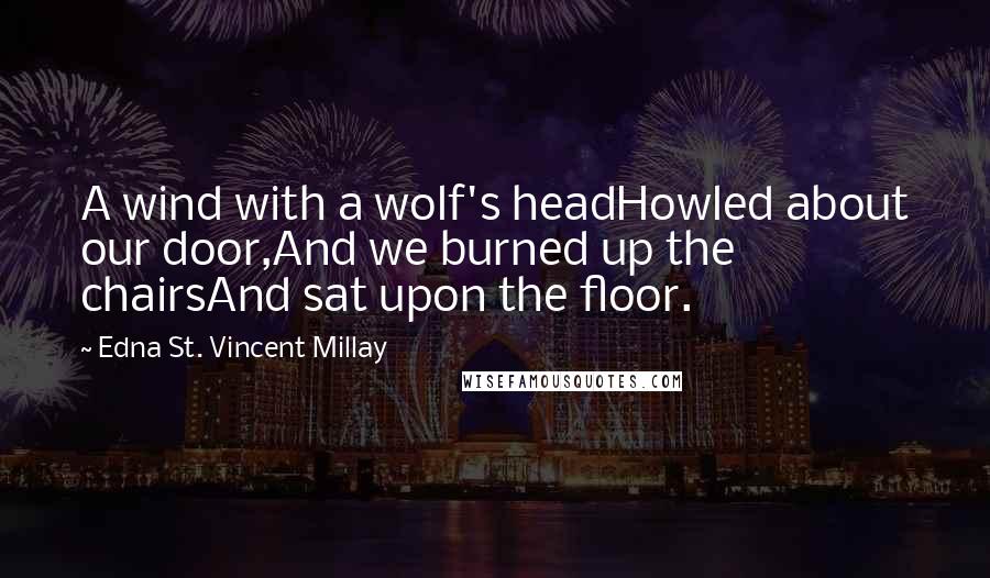 Edna St. Vincent Millay Quotes: A wind with a wolf's headHowled about our door,And we burned up the chairsAnd sat upon the floor.
