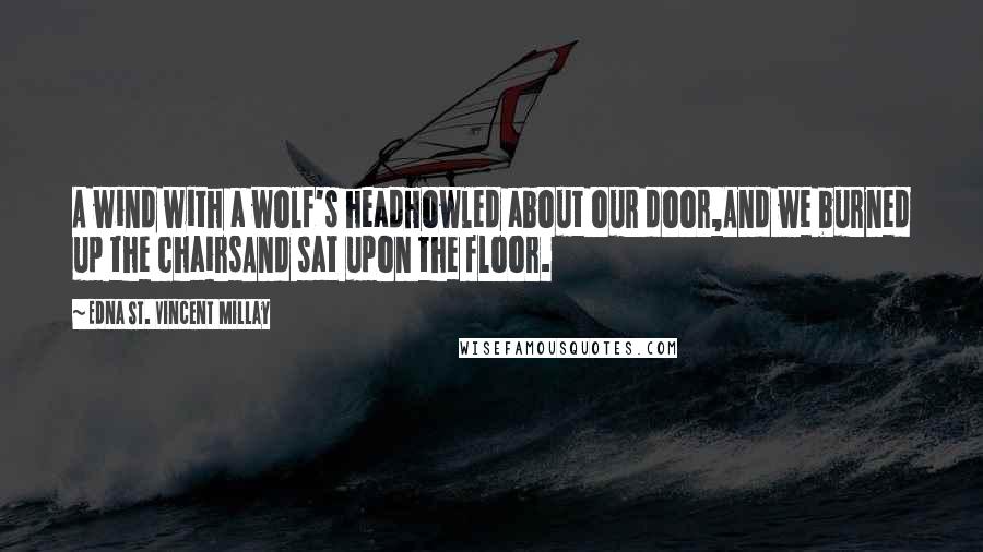 Edna St. Vincent Millay Quotes: A wind with a wolf's headHowled about our door,And we burned up the chairsAnd sat upon the floor.