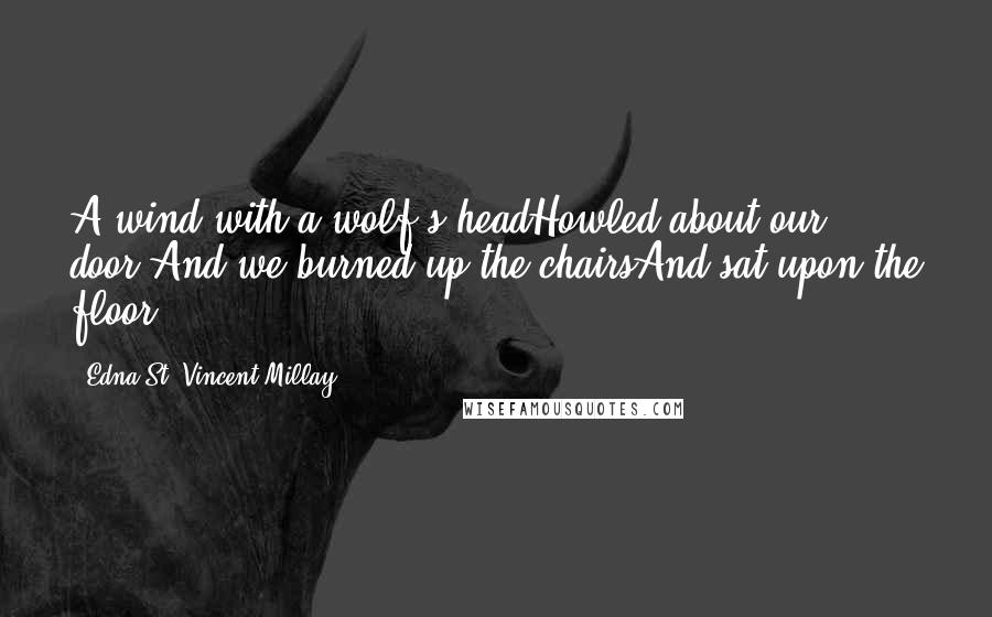 Edna St. Vincent Millay Quotes: A wind with a wolf's headHowled about our door,And we burned up the chairsAnd sat upon the floor.