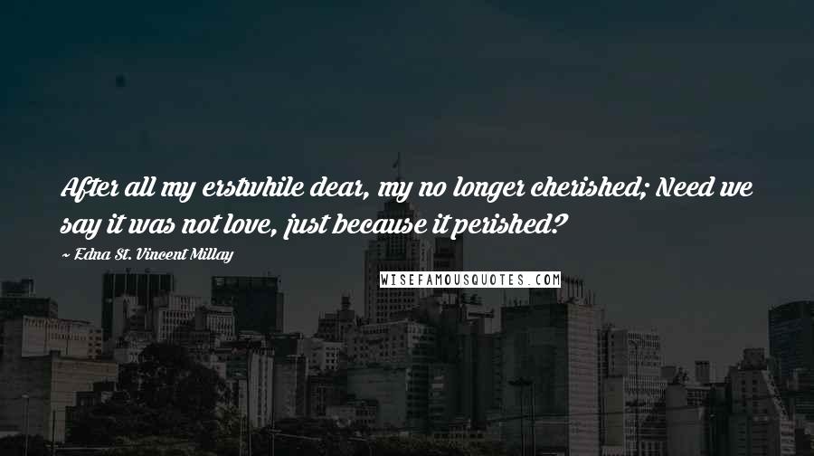 Edna St. Vincent Millay Quotes: After all my erstwhile dear, my no longer cherished; Need we say it was not love, just because it perished?