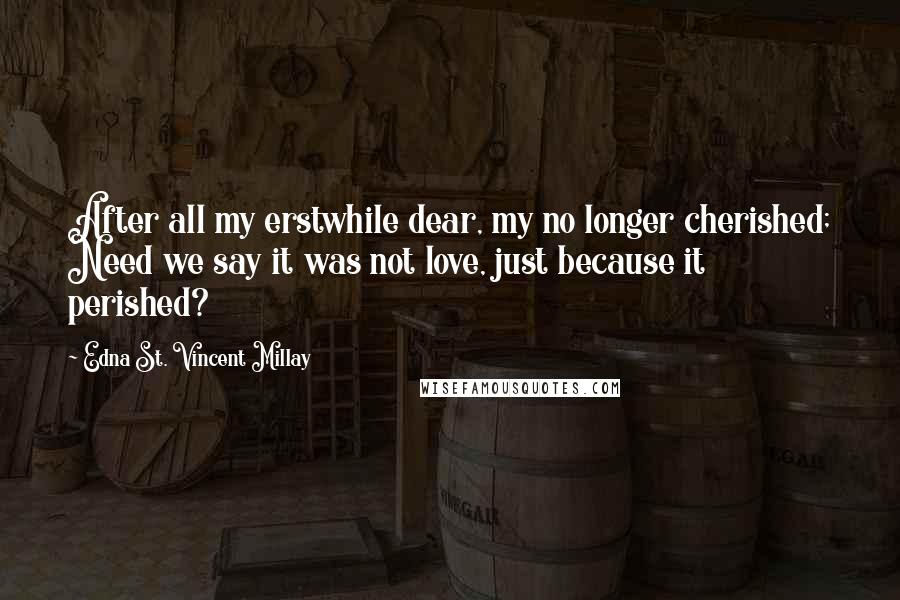 Edna St. Vincent Millay Quotes: After all my erstwhile dear, my no longer cherished; Need we say it was not love, just because it perished?