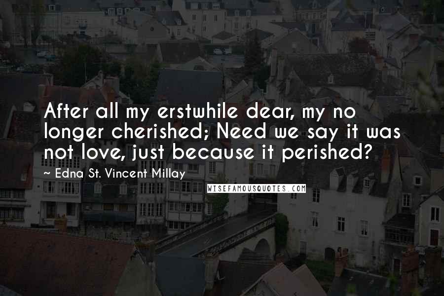 Edna St. Vincent Millay Quotes: After all my erstwhile dear, my no longer cherished; Need we say it was not love, just because it perished?