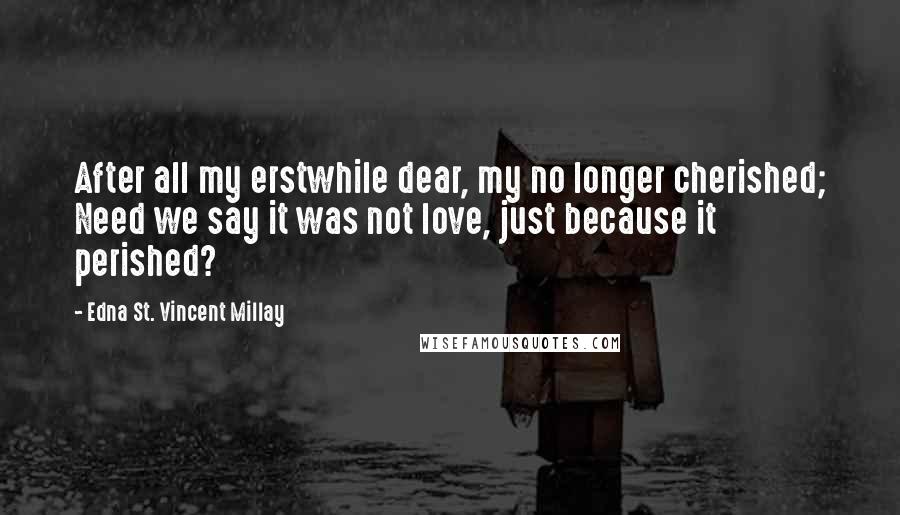 Edna St. Vincent Millay Quotes: After all my erstwhile dear, my no longer cherished; Need we say it was not love, just because it perished?
