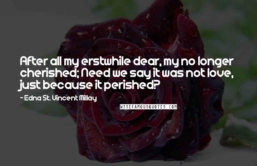 Edna St. Vincent Millay Quotes: After all my erstwhile dear, my no longer cherished; Need we say it was not love, just because it perished?