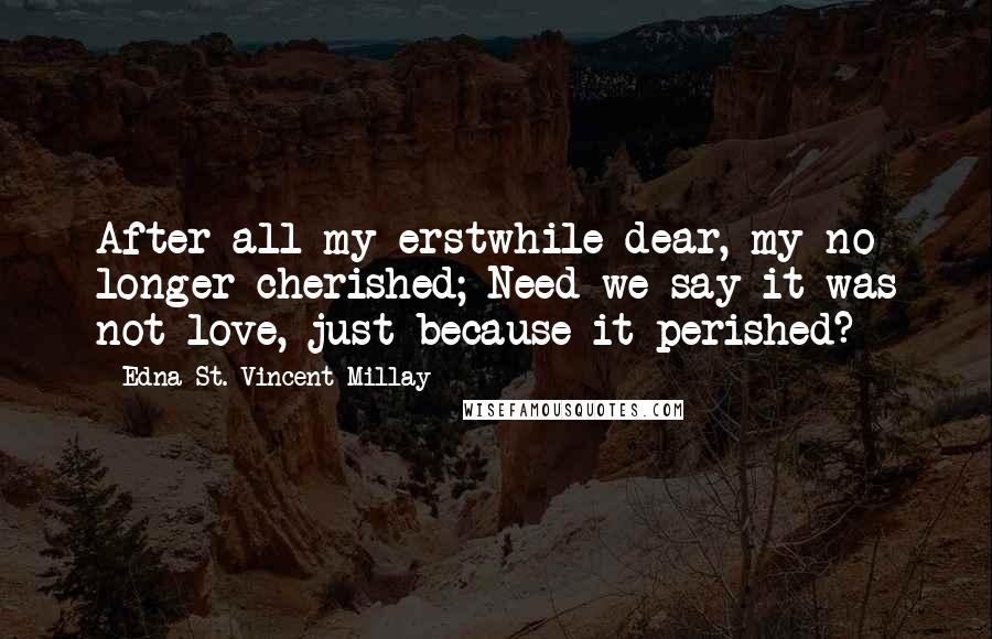 Edna St. Vincent Millay Quotes: After all my erstwhile dear, my no longer cherished; Need we say it was not love, just because it perished?