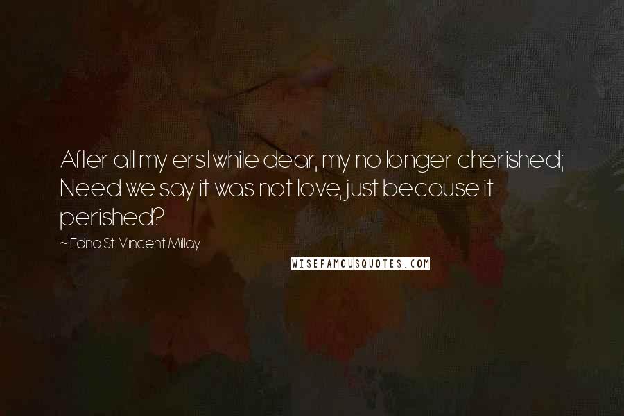 Edna St. Vincent Millay Quotes: After all my erstwhile dear, my no longer cherished; Need we say it was not love, just because it perished?