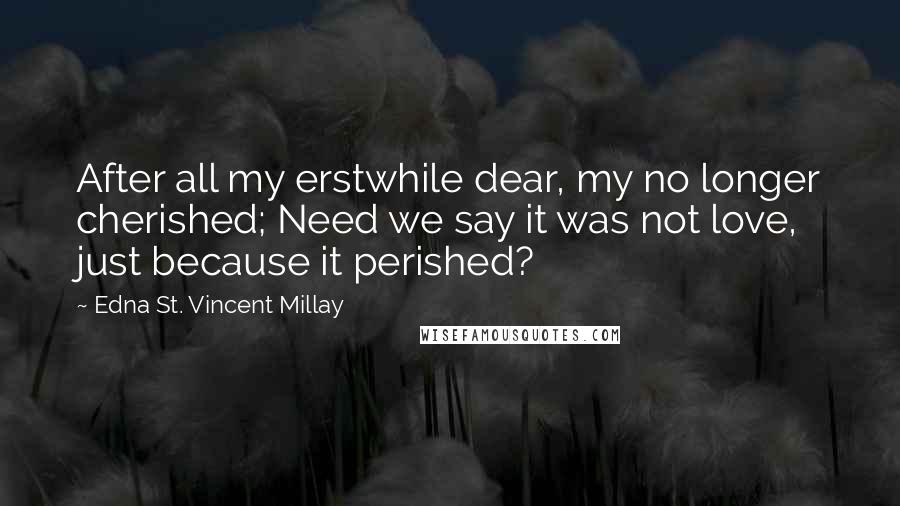 Edna St. Vincent Millay Quotes: After all my erstwhile dear, my no longer cherished; Need we say it was not love, just because it perished?