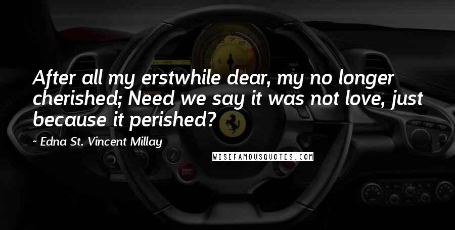 Edna St. Vincent Millay Quotes: After all my erstwhile dear, my no longer cherished; Need we say it was not love, just because it perished?