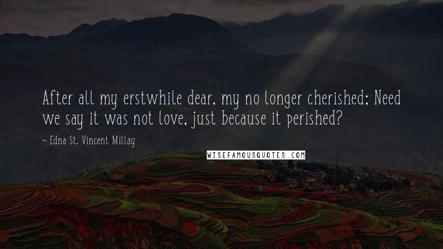 Edna St. Vincent Millay Quotes: After all my erstwhile dear, my no longer cherished; Need we say it was not love, just because it perished?