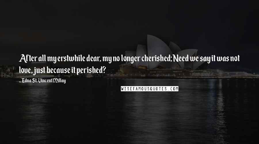 Edna St. Vincent Millay Quotes: After all my erstwhile dear, my no longer cherished; Need we say it was not love, just because it perished?