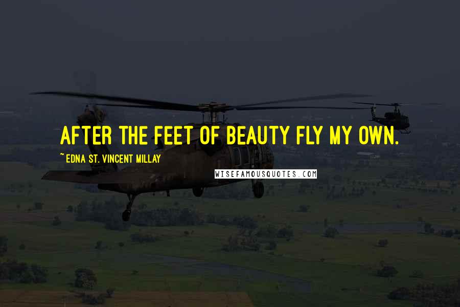 Edna St. Vincent Millay Quotes: After the feet of beauty fly my own.