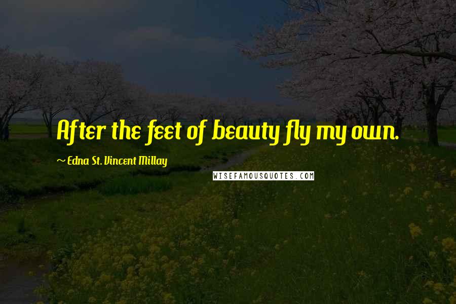 Edna St. Vincent Millay Quotes: After the feet of beauty fly my own.