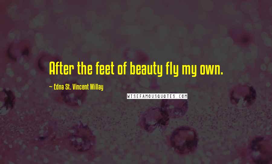 Edna St. Vincent Millay Quotes: After the feet of beauty fly my own.