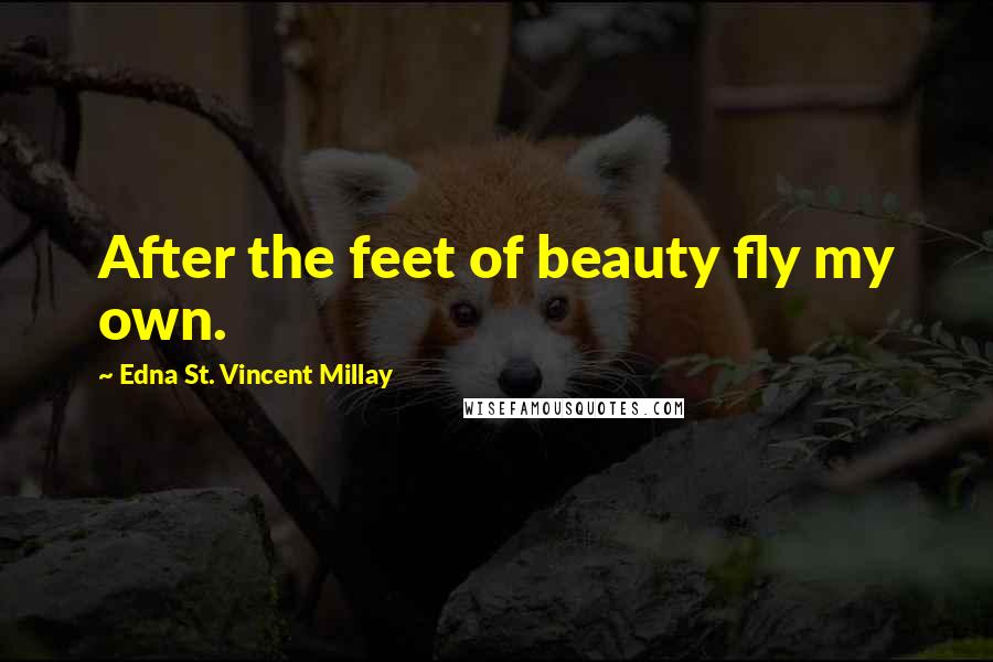 Edna St. Vincent Millay Quotes: After the feet of beauty fly my own.