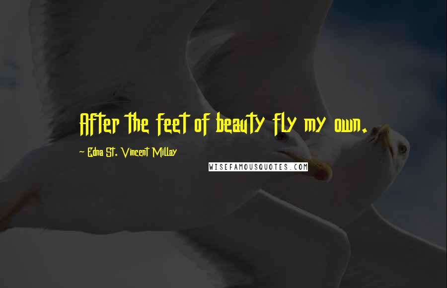 Edna St. Vincent Millay Quotes: After the feet of beauty fly my own.