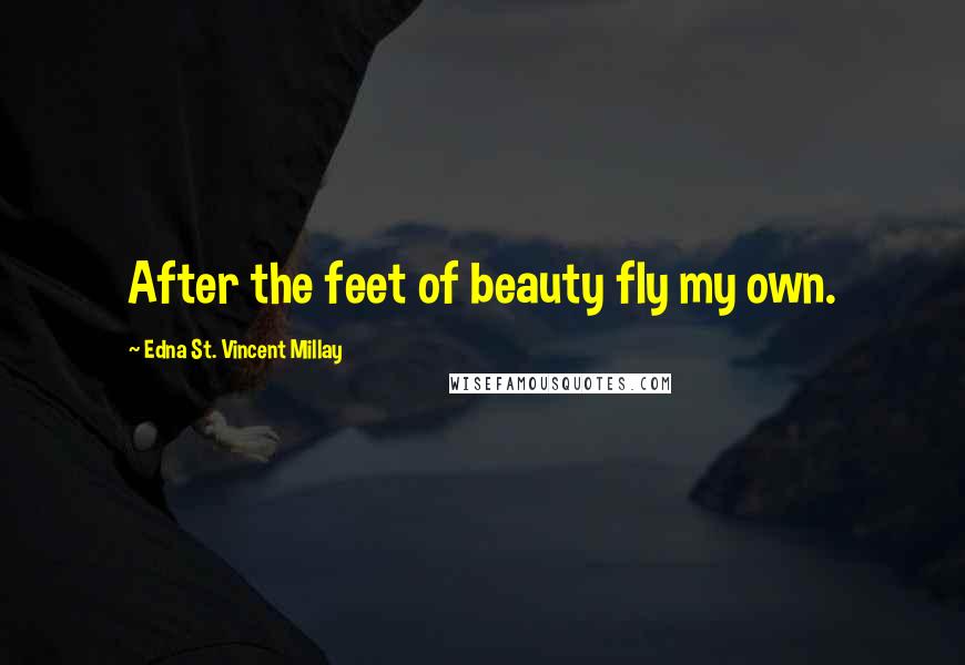 Edna St. Vincent Millay Quotes: After the feet of beauty fly my own.