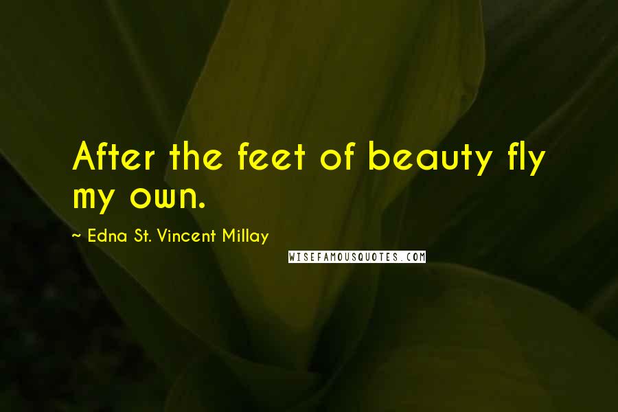 Edna St. Vincent Millay Quotes: After the feet of beauty fly my own.