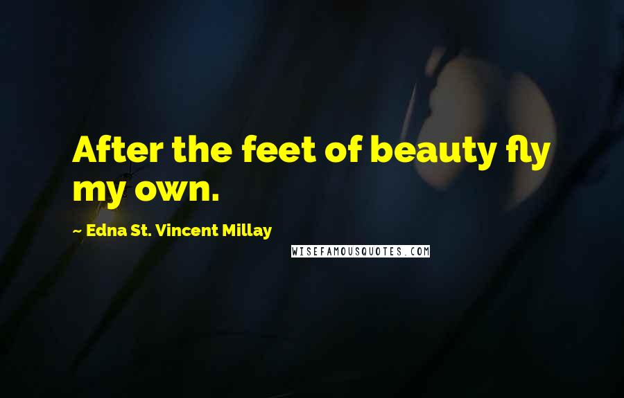 Edna St. Vincent Millay Quotes: After the feet of beauty fly my own.