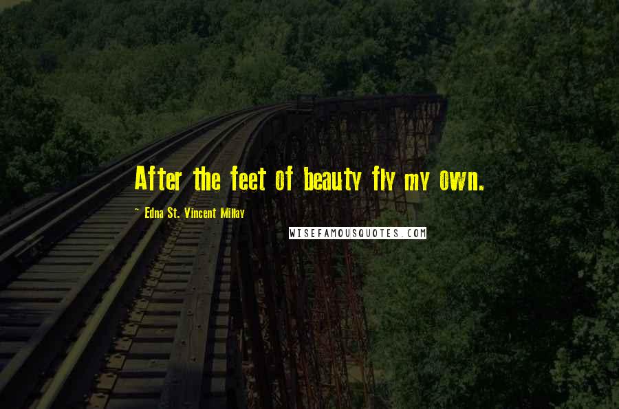 Edna St. Vincent Millay Quotes: After the feet of beauty fly my own.