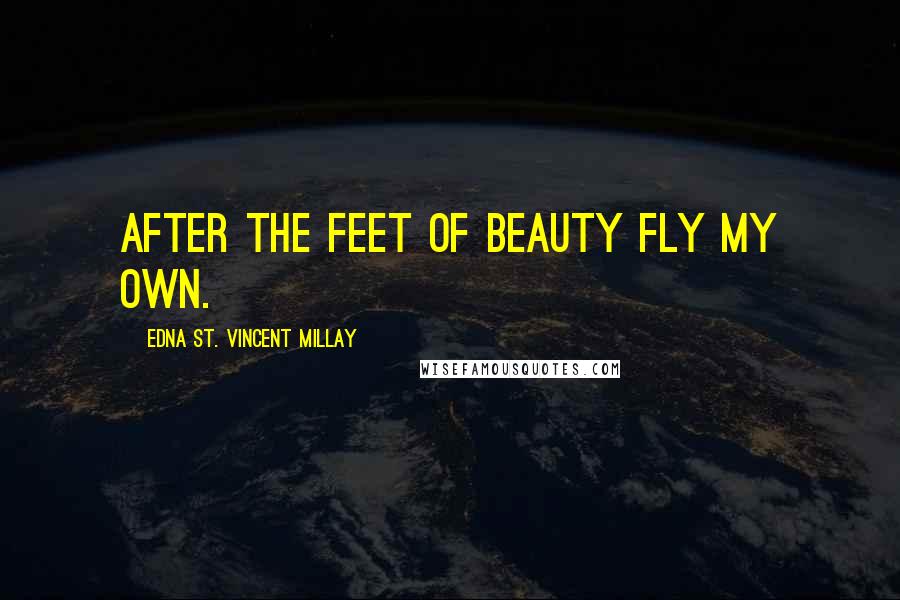 Edna St. Vincent Millay Quotes: After the feet of beauty fly my own.