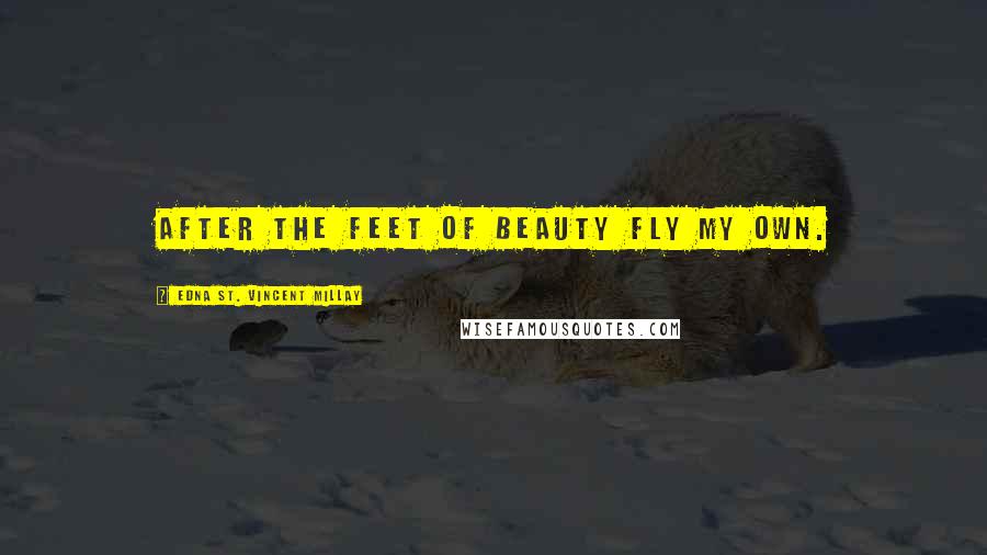 Edna St. Vincent Millay Quotes: After the feet of beauty fly my own.