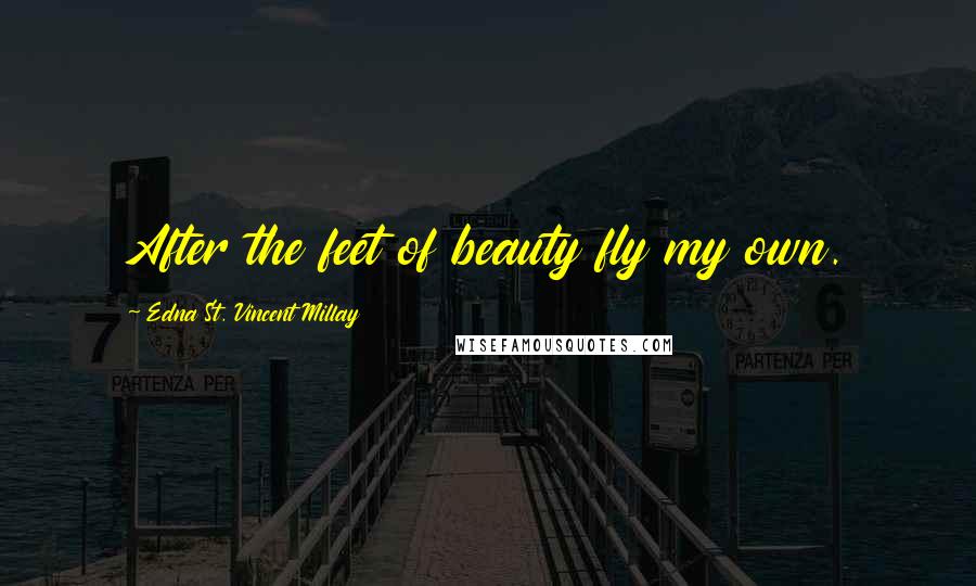 Edna St. Vincent Millay Quotes: After the feet of beauty fly my own.