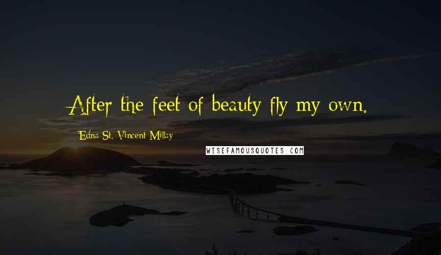 Edna St. Vincent Millay Quotes: After the feet of beauty fly my own.