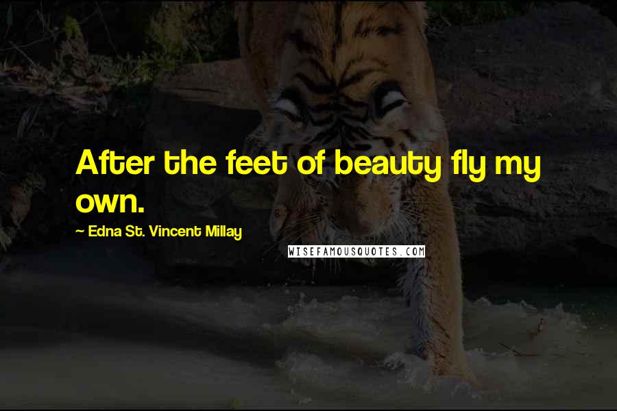 Edna St. Vincent Millay Quotes: After the feet of beauty fly my own.