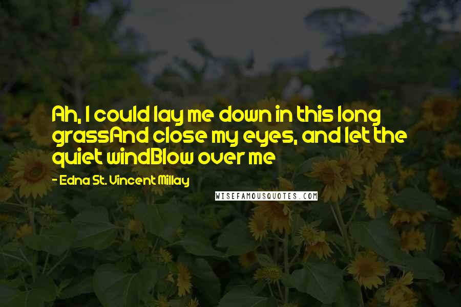 Edna St. Vincent Millay Quotes: Ah, I could lay me down in this long grassAnd close my eyes, and let the quiet windBlow over me