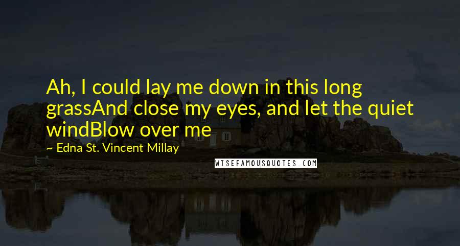 Edna St. Vincent Millay Quotes: Ah, I could lay me down in this long grassAnd close my eyes, and let the quiet windBlow over me
